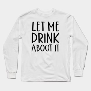 Let Me Drink About It Shirt, Funny T Shirts, Let Me Drink About It Tee Long Sleeve T-Shirt